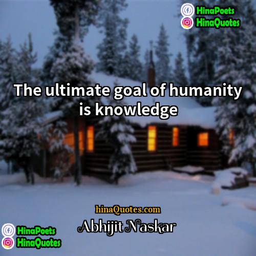 Abhijit Naskar Quotes | The ultimate goal of humanity is knowledge.
